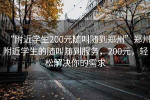 “附近學生200元隨叫隨到鄭州”鄭州附近學生的隨叫隨到服務，200元，輕松解決你的需求
