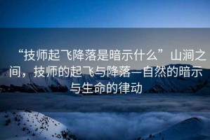 “技師起飛降落是暗示什么”山澗之間，技師的起飛與降落—自然的暗示與生命的律動