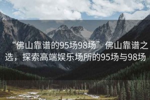 “佛山靠譜的95場98場”佛山靠譜之選，探索高端娛樂場所的95場與98場