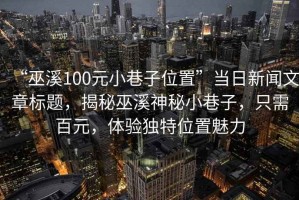 “巫溪100元小巷子位置”當日新聞文章標題，揭秘巫溪神秘小巷子，只需百元，體驗獨特位置魅力
