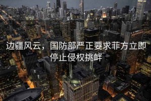 邊疆風云，國防部嚴正要求菲方立即停止侵權挑釁