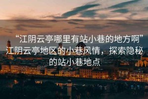 “江陰云亭哪里有站小巷的地方啊”江陰云亭地區的小巷風情，探索隱秘的站小巷地點