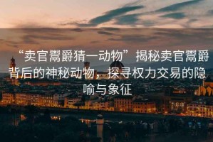 “賣官鬻爵猜一動(dòng)物”揭秘賣官鬻爵背后的神秘動(dòng)物，探尋權(quán)力交易的隱喻與象征