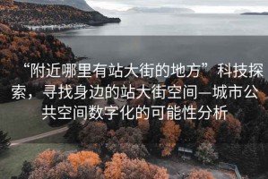 “附近哪里有站大街的地方”科技探索，尋找身邊的站大街空間—城市公共空間數(shù)字化的可能性分析