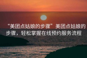 “美團點姑娘的步驟”美團點姑娘的步驟，輕松掌握在線預(yù)約服務(wù)流程
