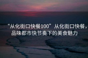 “從化街口快餐100”從化街口快餐，品味都市快節奏下的美食魅力