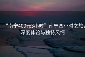 “南寧400元3小時”南寧四小時之旅，深度體驗與獨特風情