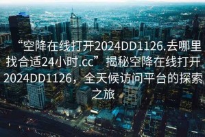 “空降在線打開2024DD1126.去哪里找合適24小時.cc”揭秘空降在線打開2024DD1126，全天候訪問平臺的探索之旅