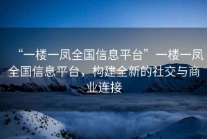 “一樓一鳳全國信息平臺”一樓一鳳全國信息平臺，構建全新的社交與商業連接