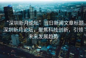 “深圳新月論壇”當日新聞文章標題，深圳新月論壇，聚焦科技創新，引領未來發展趨勢