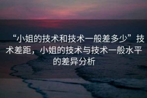 “小姐的技術和技術一般差多少”技術差距，小姐的技術與技術一般水平的差異分析