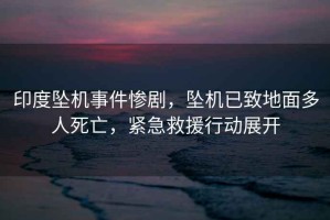 印度墜機(jī)事件慘劇，墜機(jī)已致地面多人死亡，緊急救援行動(dòng)展開
