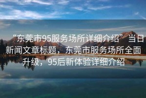 “東莞市95服務(wù)場所詳細(xì)介紹”當(dāng)日新聞文章標(biāo)題，東莞市服務(wù)場所全面升級(jí)，95后新體驗(yàn)詳細(xì)介紹
