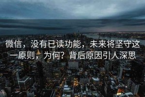 微信，沒有已讀功能，未來將堅守這一原則，為何？背后原因引人深思