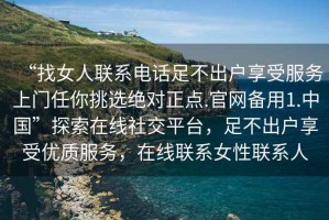 “找女人聯系電話足不出戶享受服務上門任你挑選絕對正點.官網備用1.中國”探索在線社交平臺，足不出戶享受優質服務，在線聯系女性聯系人
