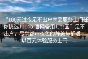 “100元過夜足不出戶享受服務(wù)上門任你挑選1114b.官網(wǎng)備用1.中國(guó)”足不出戶，盡享都市夜色的靜美與舒適—以百元體驗(yàn)服務(wù)上門