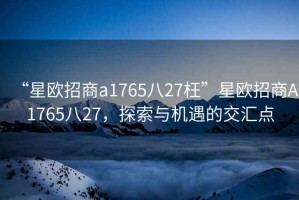 “星歐招商a1765八27枉”星歐招商A1765八27，探索與機遇的交匯點