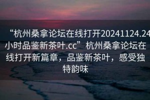 “杭州桑拿論壇在線打開(kāi)20241124.24小時(shí)品鑒新茶葉.cc”杭州桑拿論壇在線打開(kāi)新篇章，品鑒新茶葉，感受獨(dú)特韻味