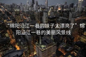 “綿陽沿江一巷的妹子太漂亮了”綿陽沿江一巷的美麗風景線