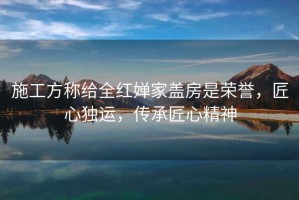 施工方稱給全紅嬋家蓋房是榮譽，匠心獨運，傳承匠心精神