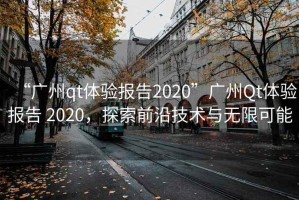 “廣州qt體驗報告2020”廣州Qt體驗報告 2020，探索前沿技術與無限可能