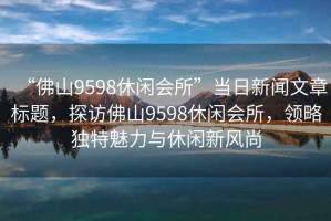 “佛山9598休閑會所”當日新聞文章標題，探訪佛山9598休閑會所，領略獨特魅力與休閑新風尚