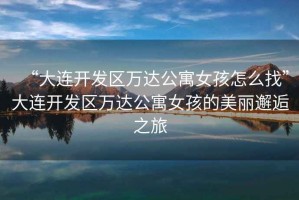 “大連開發區萬達公寓女孩怎么找”大連開發區萬達公寓女孩的美麗邂逅之旅