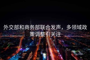 外交部和商務部聯合發聲，多領域政策調整引關注
