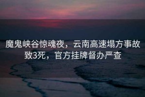 魔鬼峽谷驚魂夜，云南高速塌方事故致3死，官方掛牌督辦嚴查