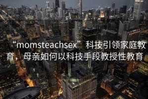 “momsteachsex”科技引領家庭教育，母親如何以科技手段教授性教育