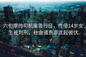 六旬摩的司機(jī)禽獸行徑，性侵14歲女生被判刑，社會(huì)譴責(zé)聲此起彼伏