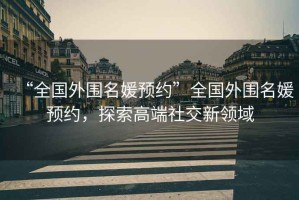 “全國外圍名媛預約”全國外圍名媛預約，探索高端社交新領域