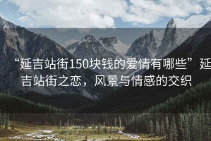 “延吉站街150塊錢的愛情有哪些”延吉站街之戀，風(fēng)景與情感的交織