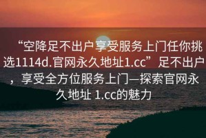 “空降足不出戶享受服務上門任你挑選1114d.官網永久地址1.cc”足不出戶，享受全方位服務上門—探索官網永久地址 1.cc的魅力