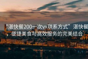“湛快餐200一次vx聯系方式”湛快餐，便捷美食與高效服務的完美結合