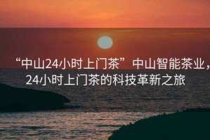 “中山24小時上門茶”中山智能茶業(yè)，24小時上門茶的科技革新之旅