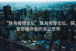 “珠海按摩論壇”珠海按摩論壇，探索舒緩療愈的多元世界