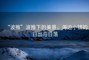“波推”波推下的美景，海邊小鎮的日出與日落