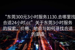 “東莞300元3小時服務(wù)1130.去哪里找合適24小時.cc”關(guān)于東莞3小時服務(wù)的探索，價格、地點與如何尋找合適的渠道