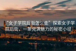 “女子學院后街怎么走”探索女子學院后街，一條充滿魅力的秘密小徑