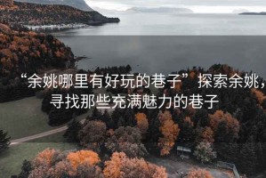 “余姚哪里有好玩的巷子”探索余姚，尋找那些充滿魅力的巷子