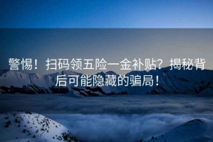 警惕！掃碼領五險一金補貼？揭秘背后可能隱藏的騙局！