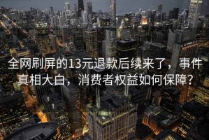 全網(wǎng)刷屏的13元退款后續(xù)來了，事件真相大白，消費者權(quán)益如何保障？