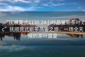 “撫順莞式1130.24小時(shí)品鑒新茶葉.cc”撫順莞式新茶品鑒之旅，一場全天候的茶葉盛宴