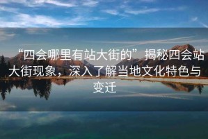 “四會哪里有站大街的”揭秘四會站大街現象，深入了解當地文化特色與變遷