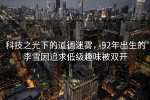 科技之光下的道德迷霧，92年出生的李雪因追求低級趣味被雙開