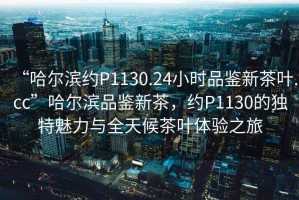 “哈爾濱約P1130.24小時品鑒新茶葉.cc”哈爾濱品鑒新茶，約P1130的獨特魅力與全天候茶葉體驗之旅