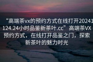 “高端茶vx的預(yù)約方式在線打開20241124.24小時(shí)品鑒新茶葉.cc”高端茶VX預(yù)約方式，在線打開品鑒之門，探索新茶葉的魅力時(shí)光