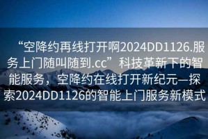 “空降約再線打開啊2024DD1126.服務(wù)上門隨叫隨到.cc”科技革新下的智能服務(wù)，空降約在線打開新紀元—探索2024DD1126的智能上門服務(wù)新模式