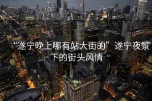 “遂寧晚上哪有站大街的”遂寧夜景下的街頭風情